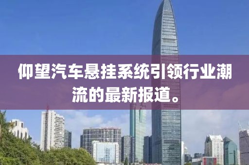 仰望汽车悬挂系统引领行业潮流的最新报道。