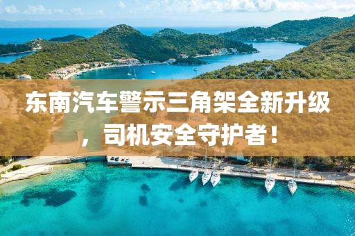 东南汽车警示三角架全新升级，司机安全守护者！