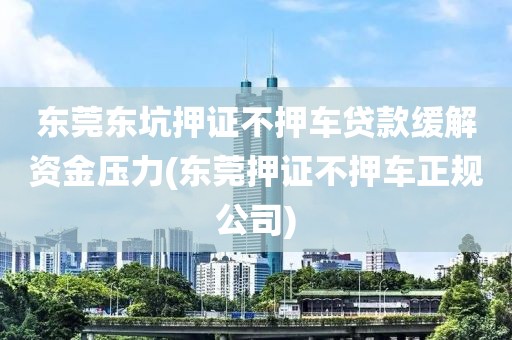 东莞东坑押证不押车贷款缓解资金压力(东莞押证不押车正规公司)