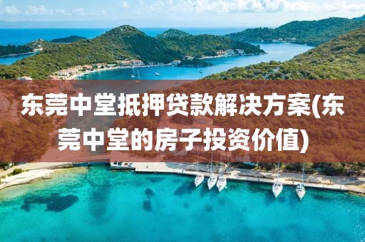 东莞中堂抵押贷款解决方案(东莞中堂的房子投资价值)