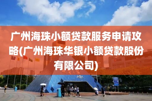 广州海珠小额贷款服务申请攻略(广州海珠华银小额贷款股份有限公司)