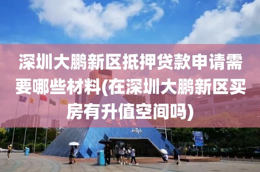 深圳大鹏新区抵押贷款申请需要哪些材料(在深圳大鹏新区买房有升值空间吗)