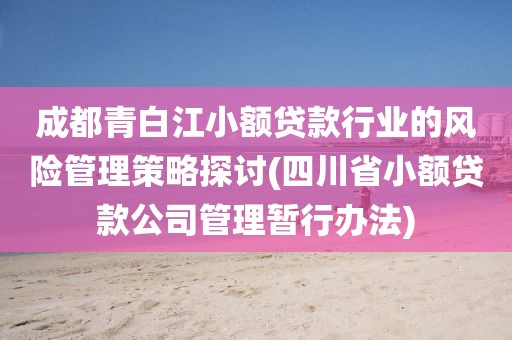 成都青白江小额贷款行业的风险管理策略探讨(四川省小额贷款公司管理暂行办法)