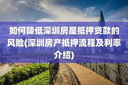 如何降低深圳房屋抵押贷款的风险(深圳房产抵押流程及利率介绍)