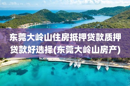 东莞大岭山住房抵押贷款质押贷款好选择(东莞大岭山房产)