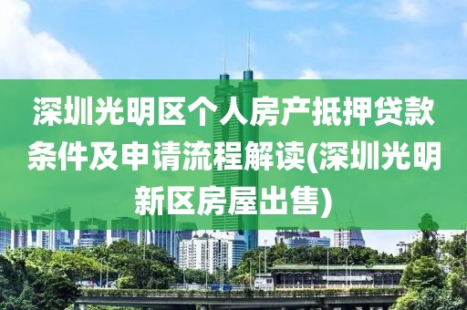 深圳光明区个人房产抵押贷款条件及申请流程解读(深圳光明新区房屋出售)