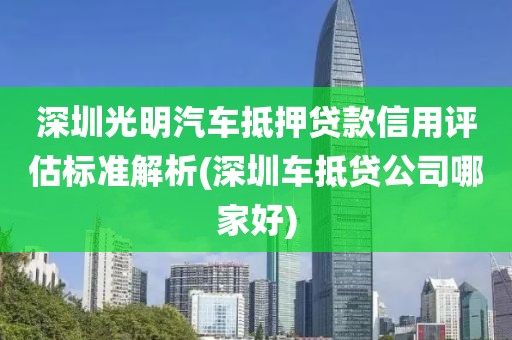 深圳光明汽车抵押贷款信用评估标准解析(深圳车抵贷公司哪家好)