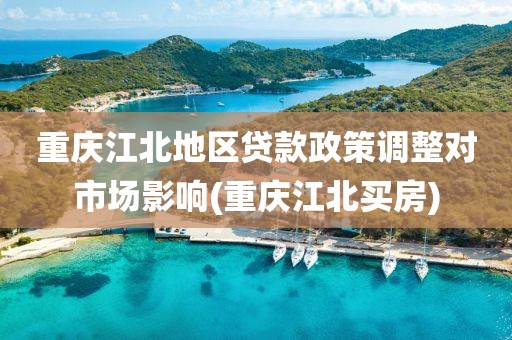 重庆江北地区贷款政策调整对市场影响(重庆江北买房)