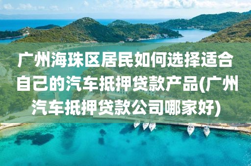 广州海珠区居民如何选择适合自己的汽车抵押贷款产品(广州汽车抵押贷款公司哪家好)