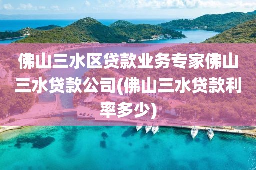 佛山三水区贷款业务专家佛山三水贷款公司(佛山三水贷款利率多少)