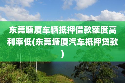 东莞塘厦车辆抵押借款额度高利率低(东莞塘厦汽车抵押贷款)