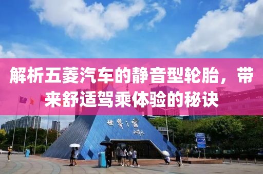 解析五菱汽车的静音型轮胎，带来舒适驾乘体验的秘诀