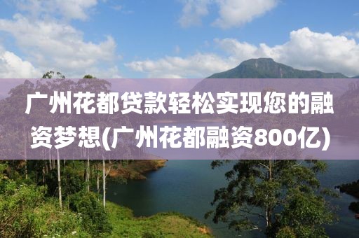 广州花都贷款轻松实现您的融资梦想(广州花都融资800亿)