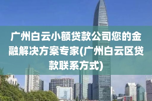 广州白云小额贷款公司您的金融解决方案专家(广州白云区贷款联系方式)