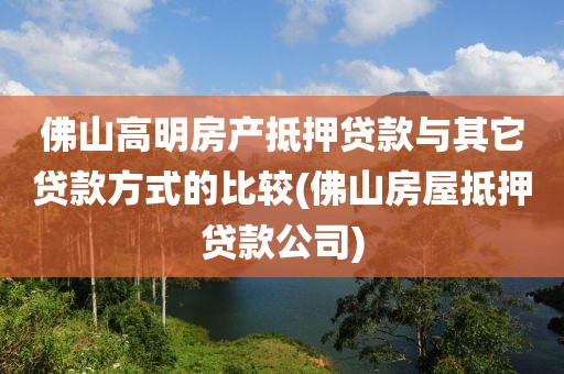 佛山高明房产抵押贷款与其它贷款方式的比较(佛山房屋抵押贷款公司)