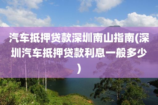 汽车抵押贷款深圳南山指南(深圳汽车抵押贷款利息一般多少)