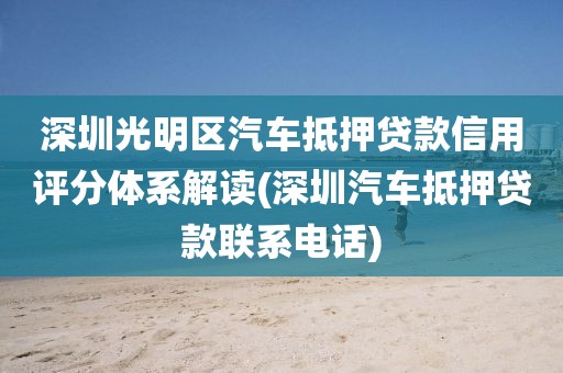 深圳光明区汽车抵押贷款信用评分体系解读(深圳汽车抵押贷款联系电话)