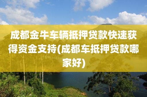 成都金牛车辆抵押贷款快速获得资金支持(成都车抵押贷款哪家好)