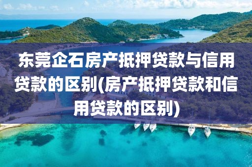 东莞企石房产抵押贷款与信用贷款的区别(房产抵押贷款和信用贷款的区别)