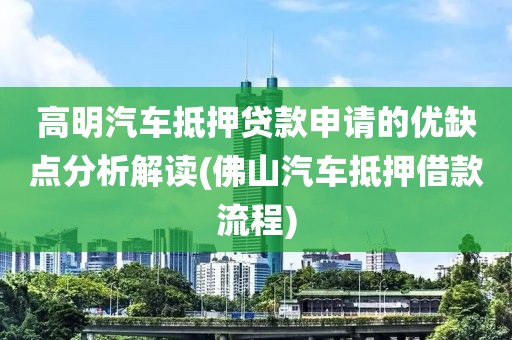 高明汽车抵押贷款申请的优缺点分析解读(佛山汽车抵押借款流程)