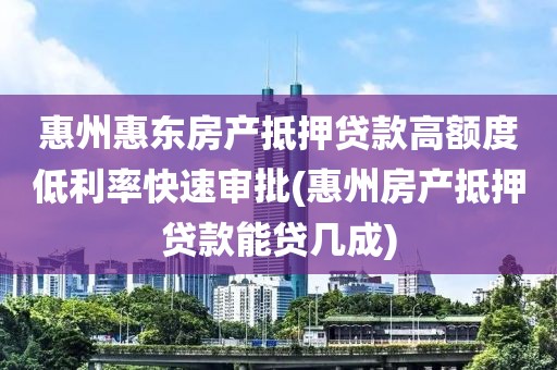 惠州惠东房产抵押贷款高额度低利率快速审批(惠州房产抵押贷款能贷几成)