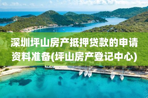 深圳坪山房产抵押贷款的申请资料准备(坪山房产登记中心)